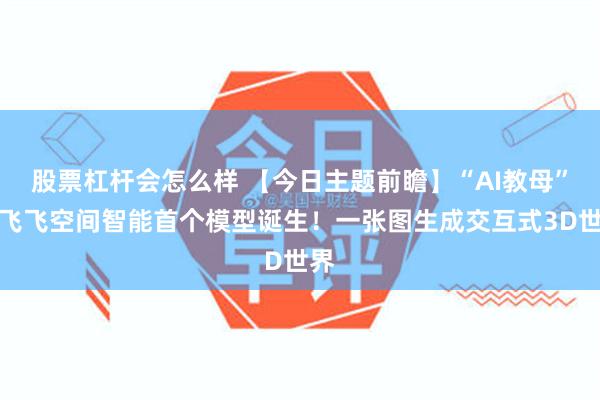 股票杠杆会怎么样 【今日主题前瞻】“AI教母”李飞飞空间智能首个模型诞生！一张图生成交互式3D世界