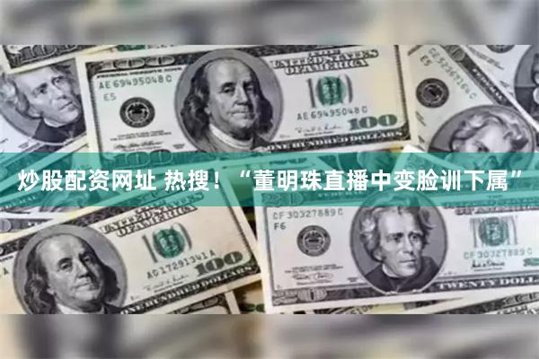 炒股配资网址 热搜！“董明珠直播中变脸训下属”