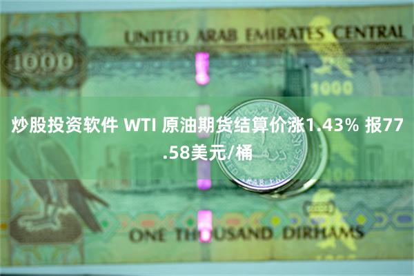 炒股投资软件 WTI 原油期货结算价涨1.43% 报77.58美元/桶