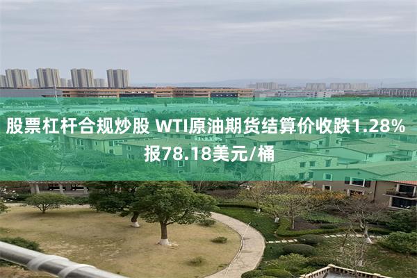 股票杠杆合规炒股 WTI原油期货结算价收跌1.28% 报78.18美元/桶