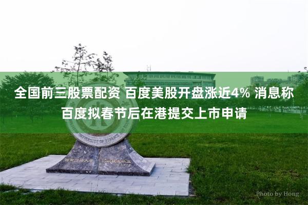 全国前三股票配资 百度美股开盘涨近4% 消息称百度拟春节后在港提交上市申请