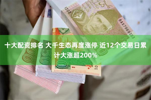 十大配资排名 大千生态再度涨停 近12个交易日累计大涨超200%