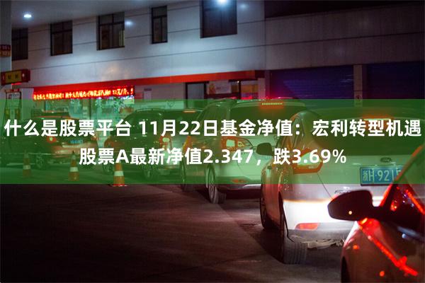 什么是股票平台 11月22日基金净值：宏利转型机遇股票A最新净值2.347，跌3.69%