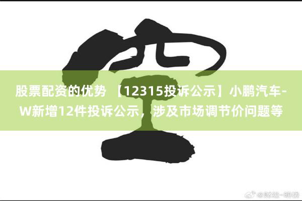 股票配资的优势 【12315投诉公示】小鹏汽车-W新增12件投诉公示，涉及市场调节价问题等