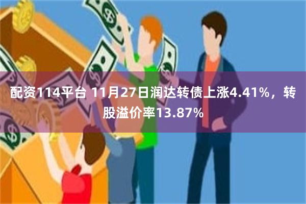 配资114平台 11月27日润达转债上涨4.41%，转股溢价率13.87%