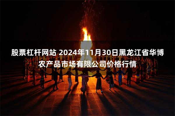 股票杠杆网站 2024年11月30日黑龙江省华博农产品市场有限公司价格行情