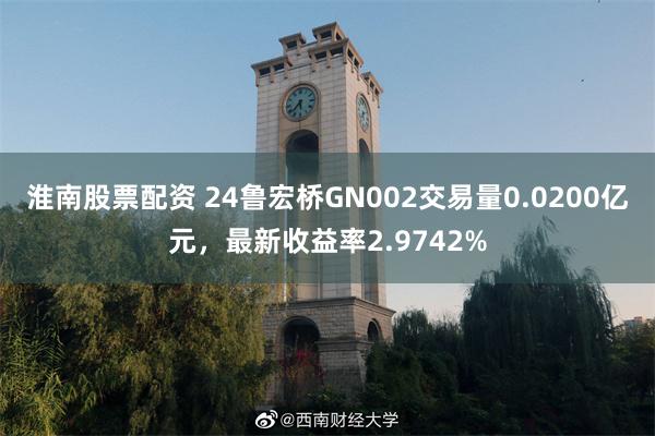 淮南股票配资 24鲁宏桥GN002交易量0.0200亿元，最新收益率2.9742%