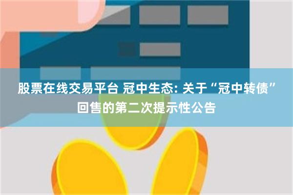 股票在线交易平台 冠中生态: 关于“冠中转债”回售的第二次提示性公告