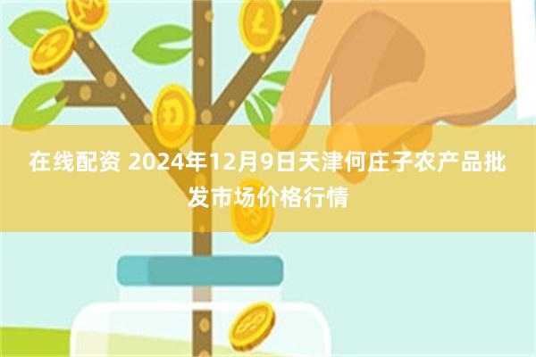 在线配资 2024年12月9日天津何庄子农产品批发市场价格行情