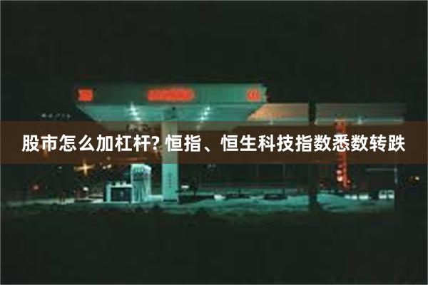 股市怎么加杠杆? 恒指、恒生科技指数悉数转跌