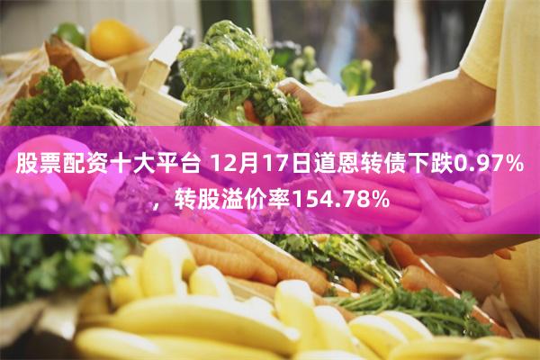 股票配资十大平台 12月17日道恩转债下跌0.97%，转股溢价率154.78%