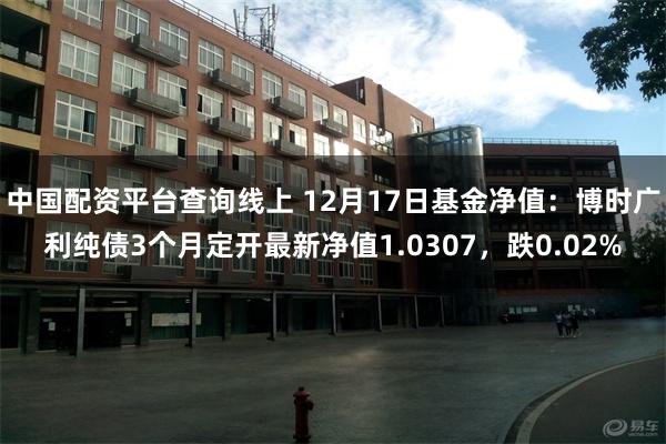 中国配资平台查询线上 12月17日基金净值：博时广利纯债3个月定开最新净值1.0307，跌0.02%