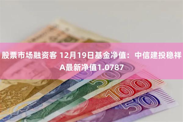 股票市场融资客 12月19日基金净值：中信建投稳祥A最新净值1.0787