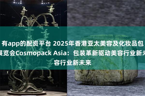 有app的配资平台 2025年香港亚太美容及化妆品包装展览会Cosmopack Asia：包装革新驱动美容行业新未来