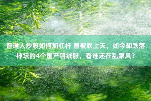 普通人炒股如何加杠杆 曾被吹上天，如今却跌落神坛的4个国产羽绒服，看谁还在乱跟风？