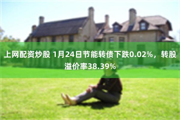 上网配资炒股 1月24日节能转债下跌0.02%，转股溢价率38.39%