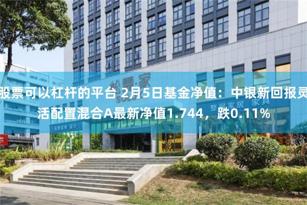 股票可以杠杆的平台 2月5日基金净值：中银新回报灵活配置混合A最新净值1.744，跌0.11%