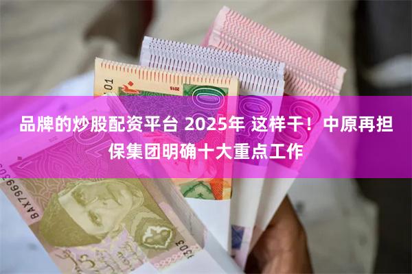 品牌的炒股配资平台 2025年 这样干！中原再担保集团明确十大重点工作