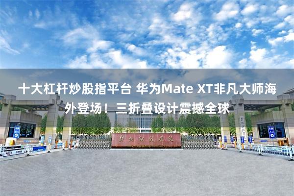 十大杠杆炒股指平台 华为Mate XT非凡大师海外登场！三折叠设计震撼全球