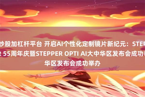 炒股加杠杆平台 开启AI个性化定制镜片新纪元：STEPPER 55周年庆暨STEPPER OPTI AI大中华区发布会成功举办