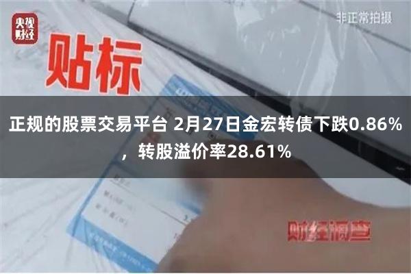 正规的股票交易平台 2月27日金宏转债下跌0.86%，转股溢价率28.61%