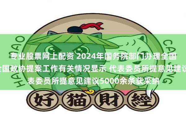 专业股票网上配资 2024年国务院部门办理全国人大代表建议和全国政协提案工作有关情况显示 代表委员所提意见建议5000余条获采纳