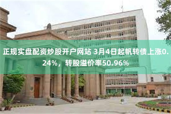 正规实盘配资炒股开户网站 3月4日起帆转债上涨0.24%，转股溢价率50.96%