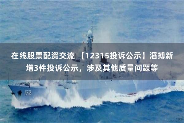 在线股票配资交流 【12315投诉公示】滔搏新增3件投诉公示，涉及其他质量问题等