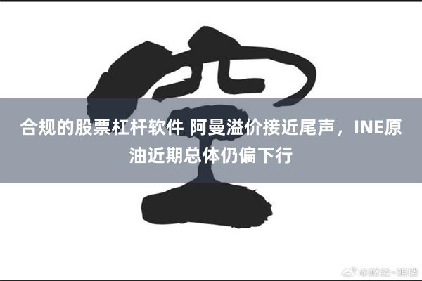 合规的股票杠杆软件 阿曼溢价接近尾声，INE原油近期总体仍偏下行